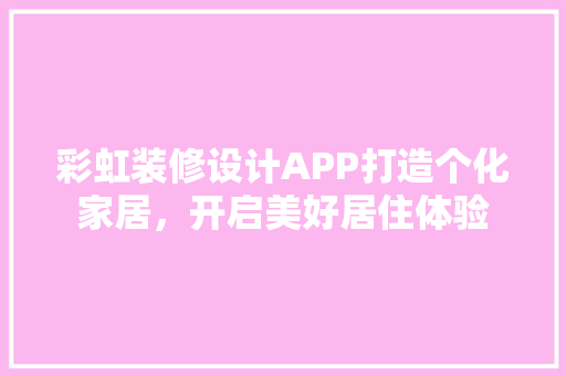 彩虹装修设计APP打造个化家居，开启美好居住体验