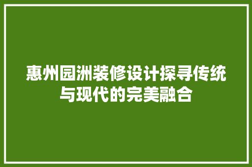 惠州园洲装修设计探寻传统与现代的完美融合