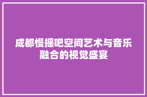 成都慢摇吧空间艺术与音乐融合的视觉盛宴