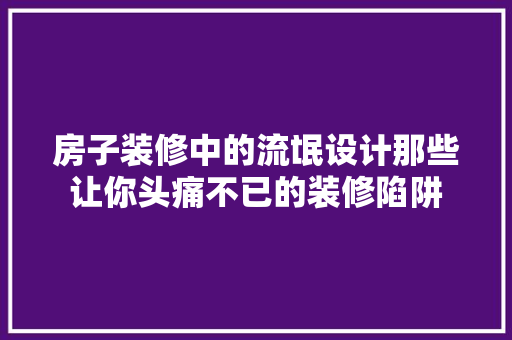 房子装修中的流氓设计那些让你头痛不已的装修陷阱