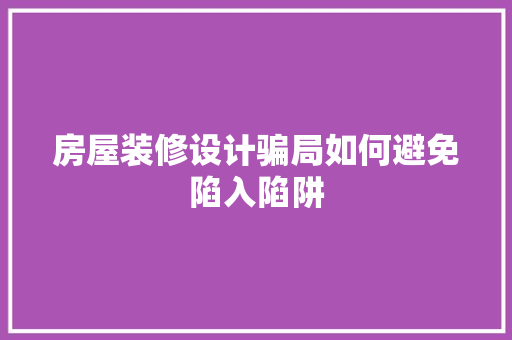 房屋装修设计骗局如何避免陷入陷阱
