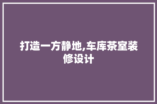 打造一方静地,车库茶室装修设计