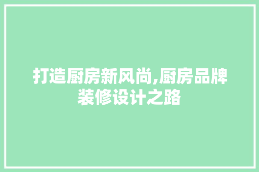 打造厨房新风尚,厨房品牌装修设计之路