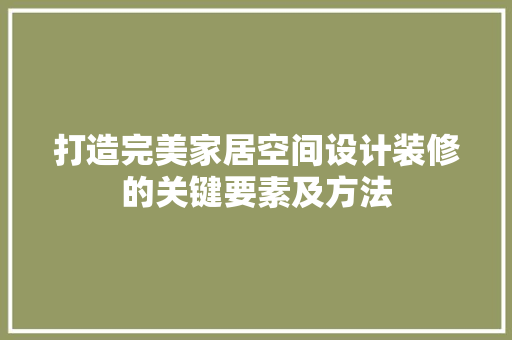 打造完美家居空间设计装修的关键要素及方法