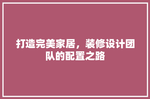 打造完美家居，装修设计团队的配置之路  第1张