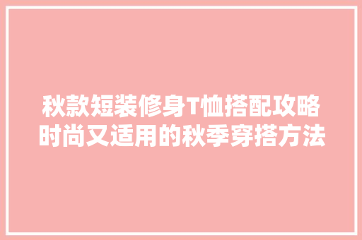 秋款短装修身T恤搭配攻略时尚又适用的秋季穿搭方法