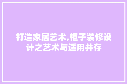 打造家居艺术,柜子装修设计之艺术与适用并存