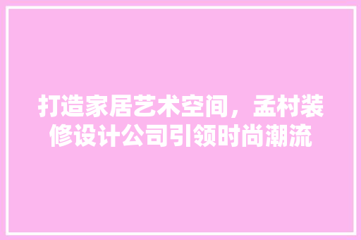 打造家居艺术空间，孟村装修设计公司引领时尚潮流
