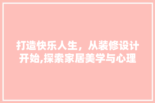 打造快乐人生，从装修设计开始,探索家居美学与心理健康的关系