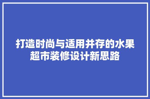 打造时尚与适用并存的水果超市装修设计新思路