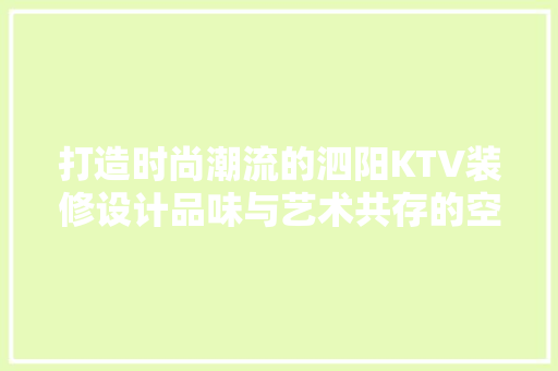 打造时尚潮流的泗阳KTV装修设计品味与艺术共存的空间盛宴