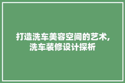打造洗车美容空间的艺术,洗车装修设计探析