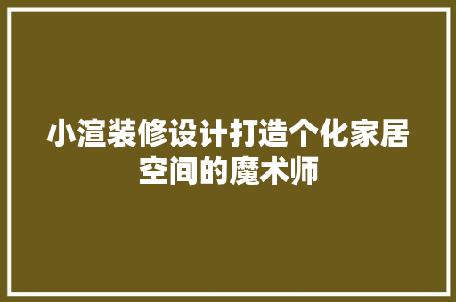 小渲装修设计打造个化家居空间的魔术师