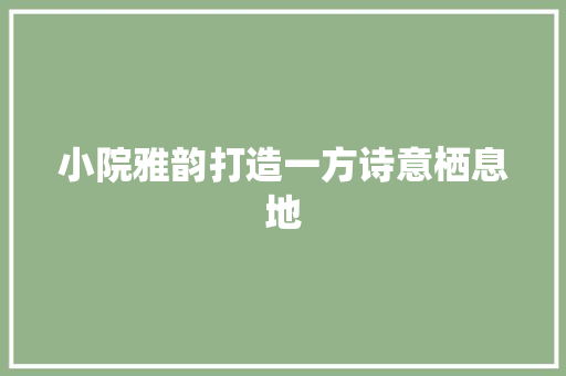 小院雅韵打造一方诗意栖息地  第1张