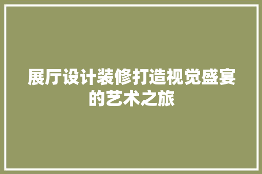 展厅设计装修打造视觉盛宴的艺术之旅
