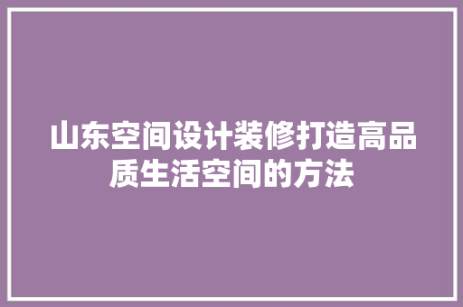 山东空间设计装修打造高品质生活空间的方法