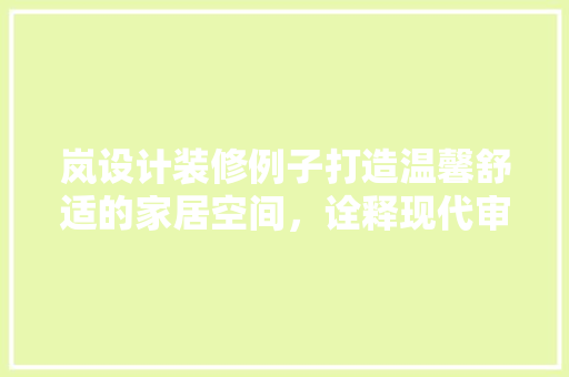 岚设计装修例子打造温馨舒适的家居空间，诠释现代审美与适用主义的完美融合