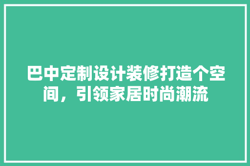 巴中定制设计装修打造个空间，引领家居时尚潮流