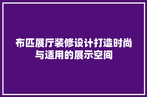 布匹展厅装修设计打造时尚与适用的展示空间