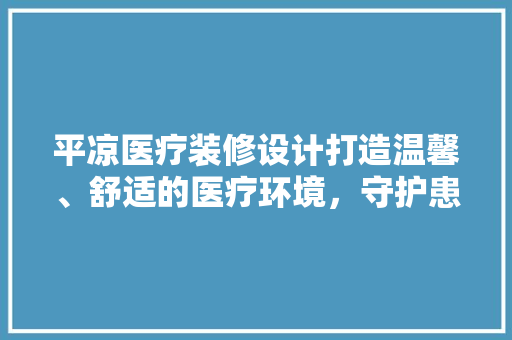 平凉医疗装修设计打造温馨、舒适的医疗环境，守护患者健康