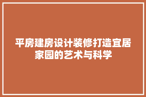 平房建房设计装修打造宜居家园的艺术与科学