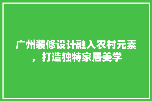 广州装修设计融入农村元素，打造独特家居美学