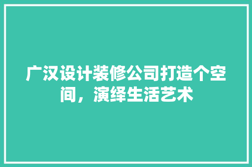广汉设计装修公司打造个空间，演绎生活艺术