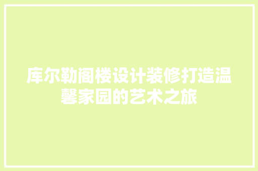库尔勒阁楼设计装修打造温馨家园的艺术之旅