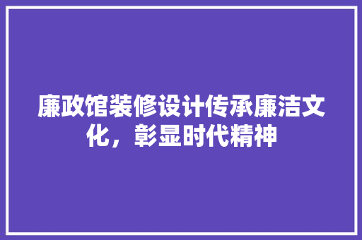 廉政馆装修设计传承廉洁文化，彰显时代精神