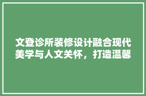 文登诊所装修设计融合现代美学与人文关怀，打造温馨舒适的医疗空间  第1张