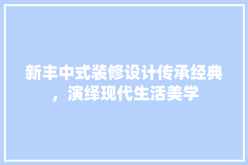 新丰中式装修设计传承经典，演绎现代生活美学
