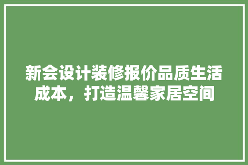 新会设计装修报价品质生活成本，打造温馨家居空间