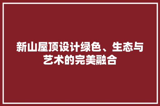 新山屋顶设计绿色、生态与艺术的完美融合