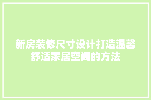 新房装修尺寸设计打造温馨舒适家居空间的方法