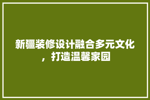 新疆装修设计融合多元文化，打造温馨家园  第1张