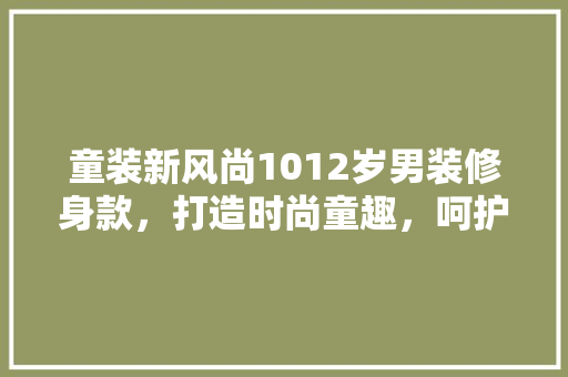 童装新风尚1012岁男装修身款，打造时尚童趣，呵护成长时光