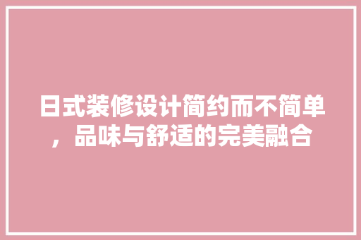 日式装修设计简约而不简单，品味与舒适的完美融合