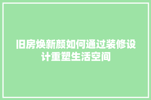 旧房焕新颜如何通过装修设计重塑生活空间