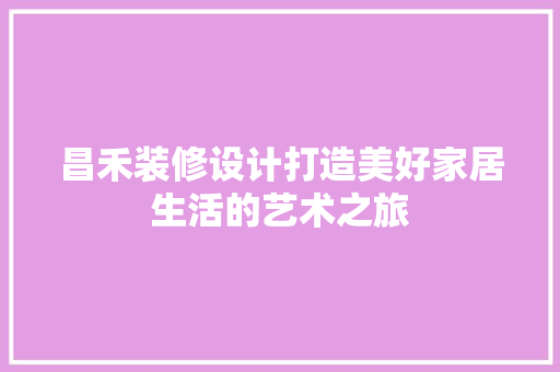 昌禾装修设计打造美好家居生活的艺术之旅