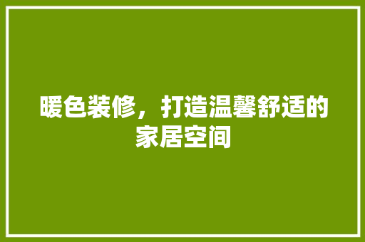 暖色装修，打造温馨舒适的家居空间  第1张
