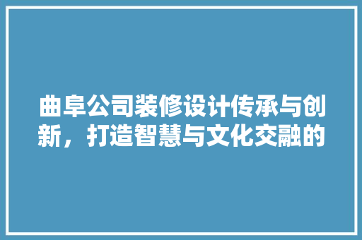 曲阜公司装修设计传承与创新，打造智慧与文化交融的空间