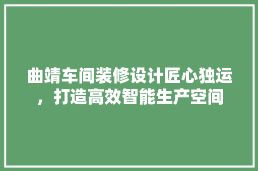 曲靖车间装修设计匠心独运，打造高效智能生产空间