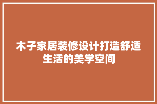 木子家居装修设计打造舒适生活的美学空间  第1张