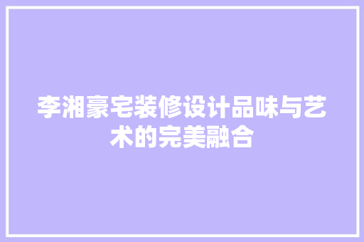 李湘豪宅装修设计品味与艺术的完美融合  第1张