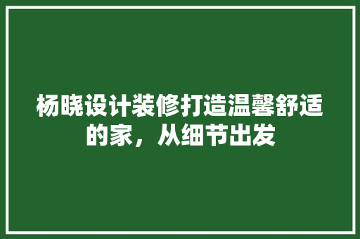杨晓设计装修打造温馨舒适的家，从细节出发  第1张