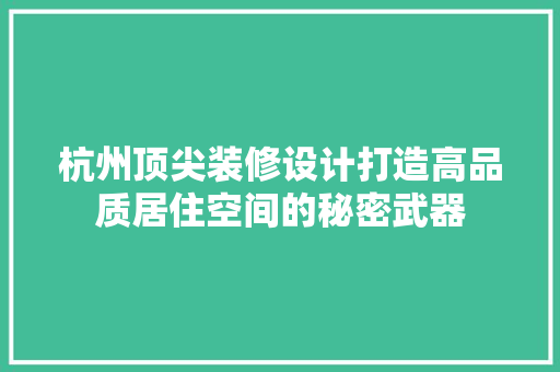 杭州顶尖装修设计打造高品质居住空间的秘密武器  第1张