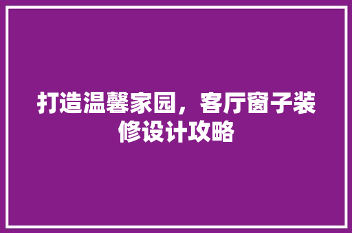 打造温馨家园，客厅窗子装修设计攻略