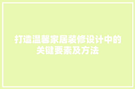 打造温馨家居装修设计中的关键要素及方法