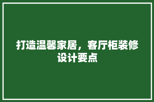 打造温馨家居，客厅柜装修设计要点