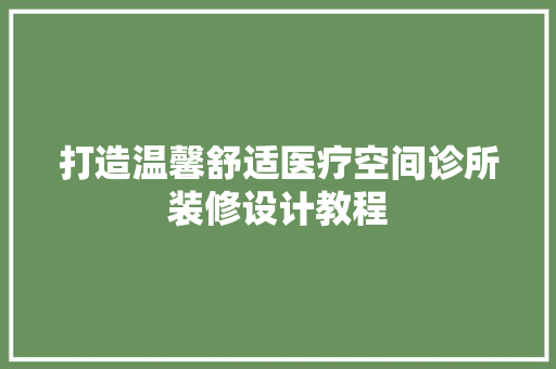 打造温馨舒适医疗空间诊所装修设计教程